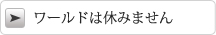 ワールドは休みません