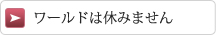 ワールドは休みません