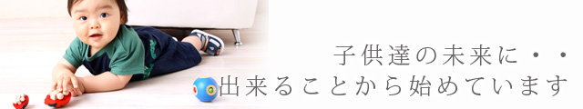 子供達の未来に・・出来ることから始めています